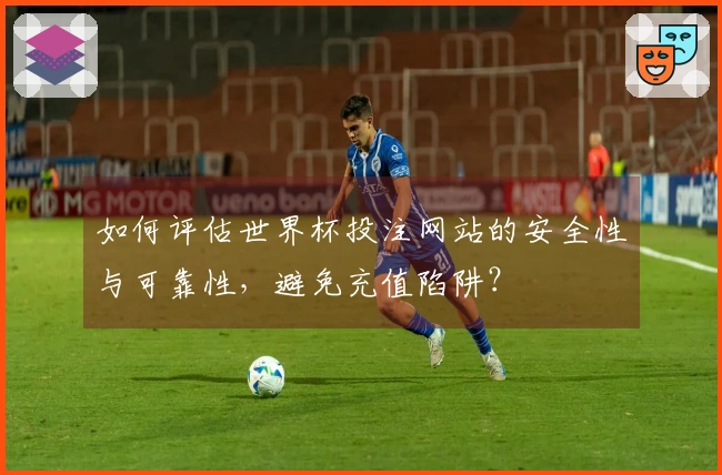 如何评估世界杯投注网站的安全性与可靠性，避免充值陷阱？