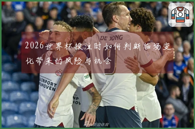 2026世界杯投注时如何判断临场变化带来的风险与机会