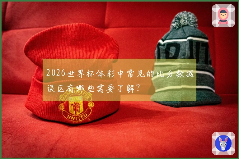 2026世界杯体彩中常见的比分数据误区有哪些需要了解？