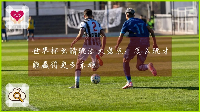 世界杯竞猜玩法大盘点，怎么玩才能赢得更多乐趣