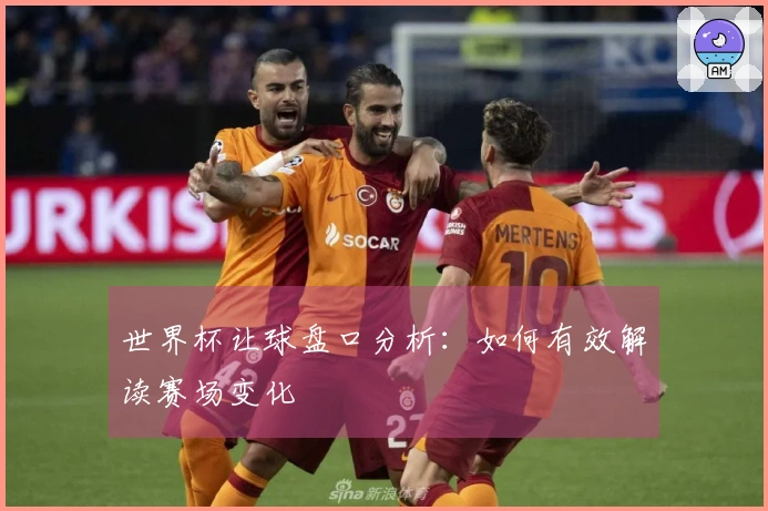 世界杯让球盘口分析：如何有效解读赛场变化