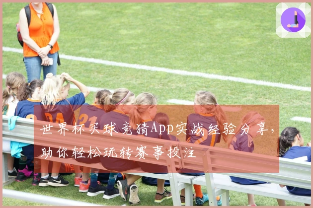 世界杯买球竞猜App实战经验分享，助你轻松玩转赛事投注