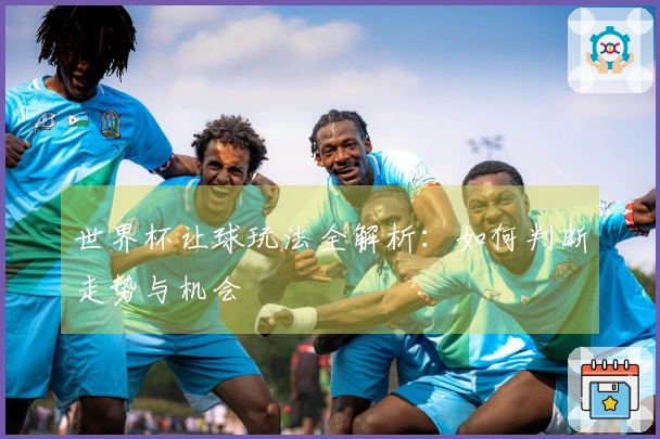 世界杯让球玩法全解析：如何判断走势与机会