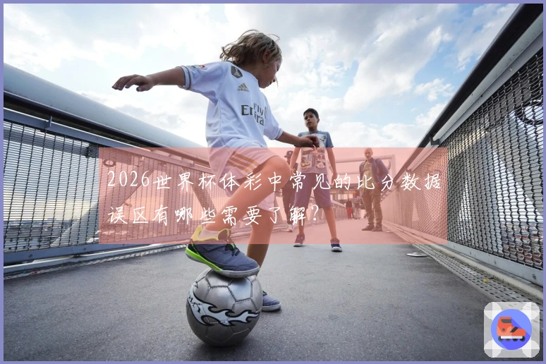 2026世界杯体彩中常见的比分数据误区有哪些需要了解？