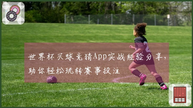 世界杯买球竞猜App实战经验分享，助你轻松玩转赛事投注