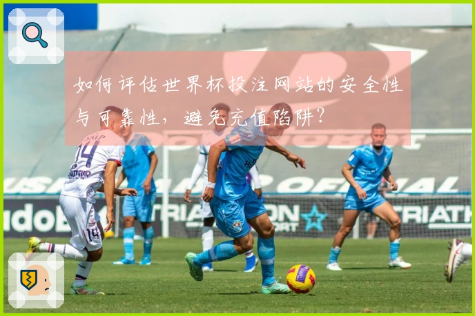 如何评估世界杯投注网站的安全性与可靠性，避免充值陷阱？