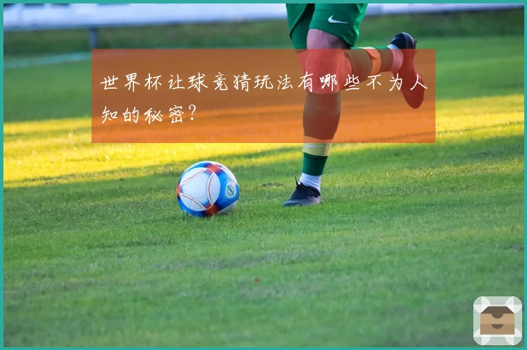 世界杯让球竞猜玩法有哪些不为人知的秘密？