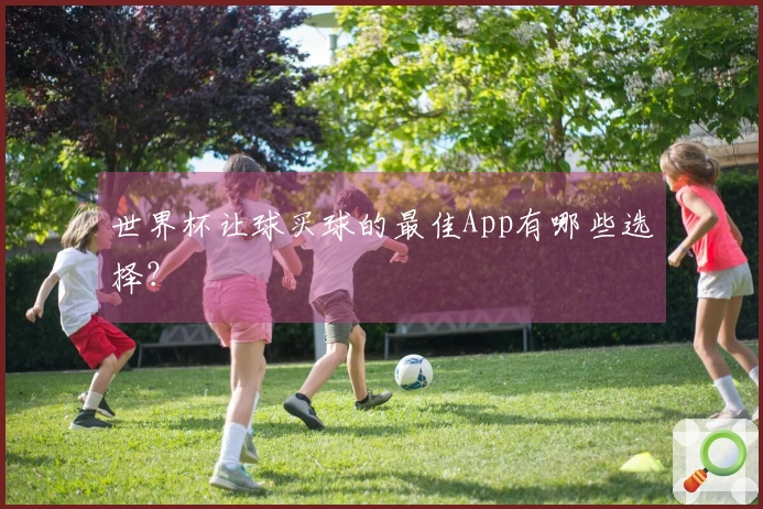 世界杯让球买球的最佳App有哪些选择？