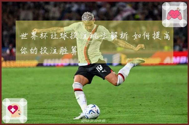 世界杯让球投注玩法解析 如何提高你的投注胜算
