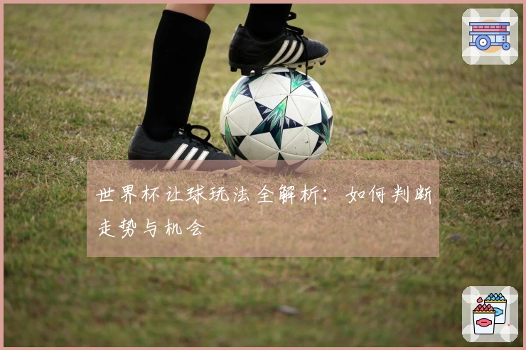 世界杯让球玩法全解析：如何判断走势与机会